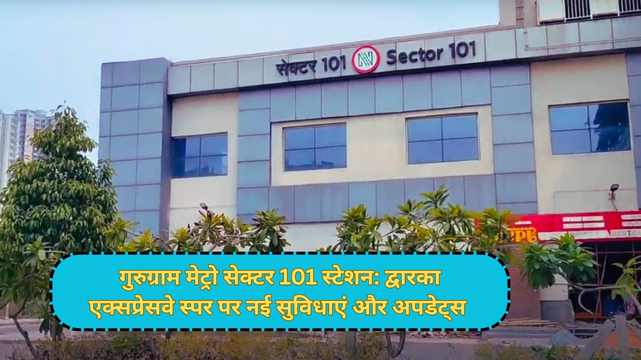 गुरुग्राम मेट्रो सेक्टर 101 स्टेशन: द्वारका एक्सप्रेसवे स्पर पर नई सुविधाएं और अपडेट्स
