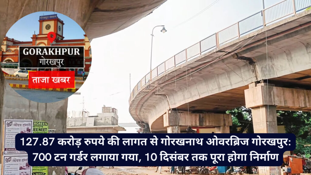 127.87 करोड़ रुपये की लागत से गोरखनाथ ओवरब्रिज गोरखपुर: 700 टन गर्डर लगाया गया, 10 दिसंबर तक पूरा होगा निर्माण